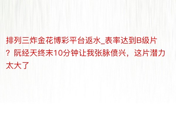 排列三炸金花博彩平台返水_表率达到B级片？阮经天终末10分钟让我张脉偾兴，这片潜力太大了