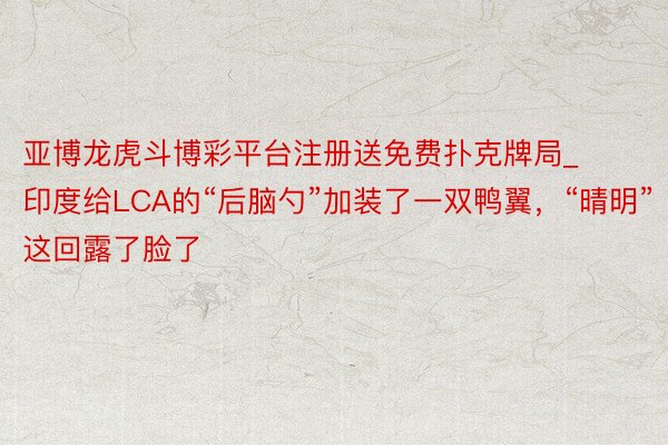 亚博龙虎斗博彩平台注册送免费扑克牌局_印度给LCA的“后脑勺”加装了一双鸭翼，“晴明”这回露了脸了