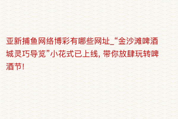 亚新捕鱼网络博彩有哪些网址_“金沙滩啤酒城灵巧导览”小花式已上线, 带你放肆玩转啤酒节!