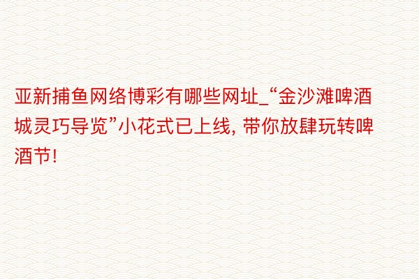 亚新捕鱼网络博彩有哪些网址_“金沙滩啤酒城灵巧导览”小花式已上线， 带你放肆玩转啤酒节!