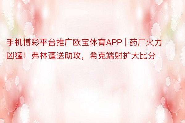 手机博彩平台推广欧宝体育APP | 药厂火力凶猛！弗林蓬送助攻，希克端射扩大比分