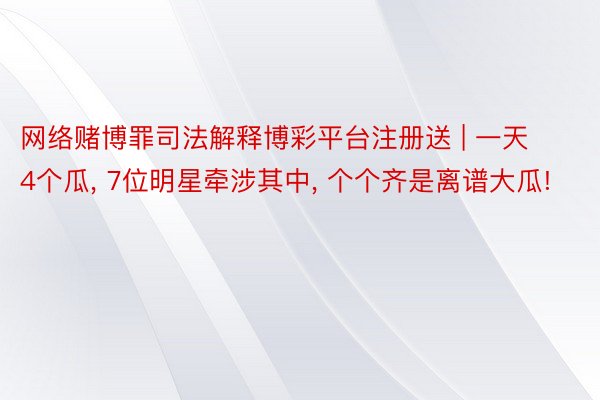 网络赌博罪司法解释博彩平台注册送 | 一天4个瓜, 7位明星牵涉其中, 个个齐是离谱大瓜!