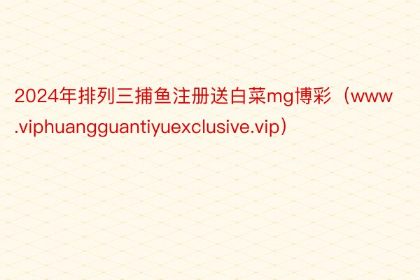2024年排列三捕鱼注册送白菜mg博彩（www.viphuangguantiyuexclusive.vip）