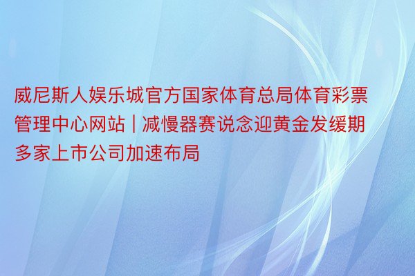 威尼斯人娱乐城官方国家体育总局体育彩票管理中心网站 | 减慢器赛说念迎黄金发缓期 多家上市公司加速布局