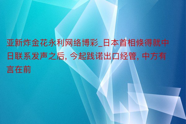 亚新炸金花永利网络博彩_日本首相倏得就中日联系发声之后， 今起践诺出口经管， 中方有言在前