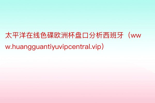 太平洋在线色碟欧洲杯盘口分析西班牙（www.huangguantiyuvipcentral.vip）