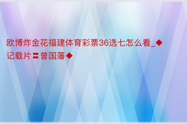 欧博炸金花福建体育彩票36选七怎么看_◆记载片〓曾国藩◆