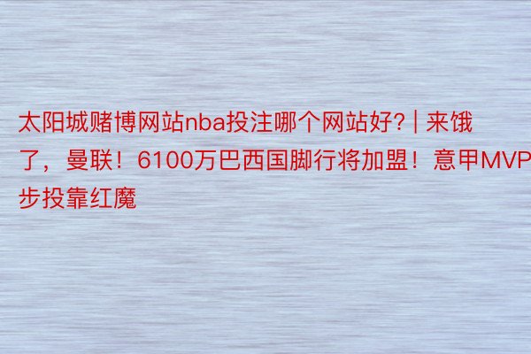 太阳城赌博网站nba投注哪个网站好? | 来饿了，曼联！6100万巴西国脚行将加盟！意甲MVP同步投靠红魔