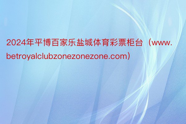 2024年平博百家乐盐城体育彩票柜台（www.betroyalclubzonezonezone.com）