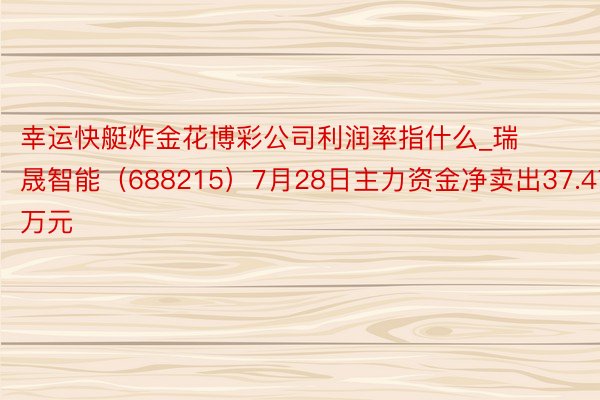 幸运快艇炸金花博彩公司利润率指什么_瑞晟智能（688215）7月28日主力资金净卖出37.47万元