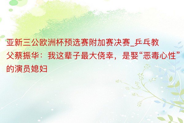 亚新三公欧洲杯预选赛附加赛决赛_乒乓教父蔡振华：我这辈子最大侥幸，是娶“恶毒心性”的演员媳妇