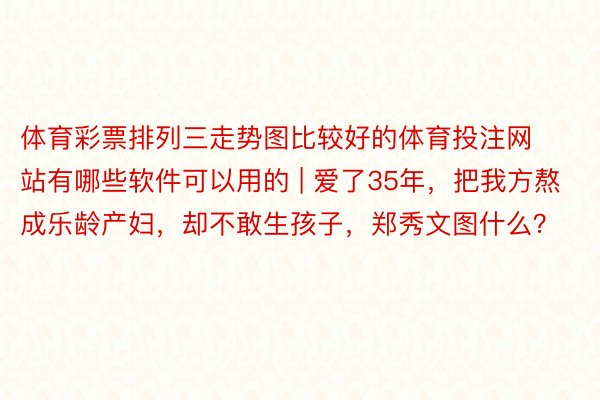 体育彩票排列三走势图比较好的体育投注网站有哪些软件可以用的 | 爱了35年，把我方熬成乐龄产妇，却不敢生孩子，郑秀文图什么？