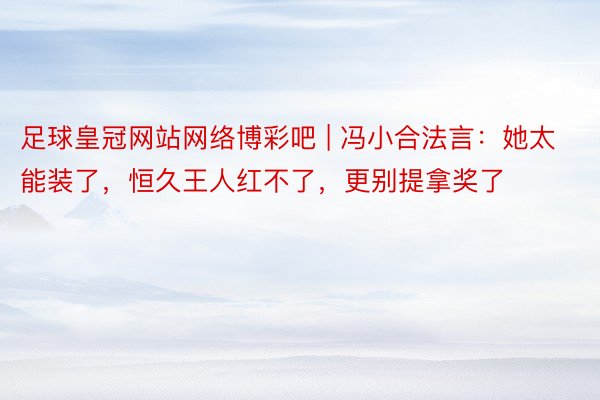 足球皇冠网站网络博彩吧 | 冯小合法言：她太能装了，恒久王人红不了，更别提拿奖了