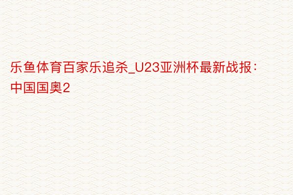 乐鱼体育百家乐追杀_U23亚洲杯最新战报：中国国奥2