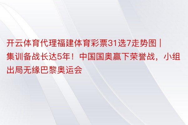 开云体育代理福建体育彩票31选7走势图 | 集训备战长达5年！中国国奥赢下荣誉战，小组出局无缘巴黎奥运会