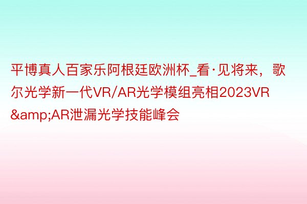 平博真人百家乐阿根廷欧洲杯_看·见将来，歌尔光学新一代VR/AR光学模组亮相2023VR&AR泄漏光学技能峰会