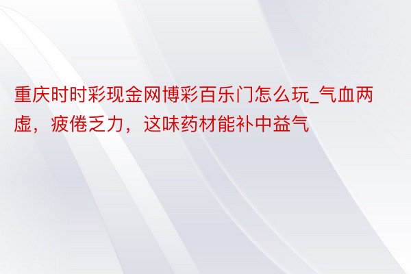 重庆时时彩现金网博彩百乐门怎么玩_气血两虚，疲倦乏力，这味药材能补中益气