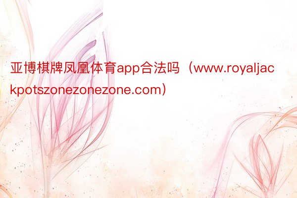 亚博棋牌凤凰体育app合法吗（www.royaljackpotszonezonezone.com）