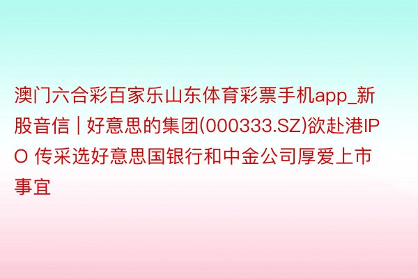 澳门六合彩百家乐山东体育彩票手机app_新股音信 | 好意思的集团(000333.SZ)欲赴港IPO 传采选好意思国银行和中金公司厚爱上市事宜