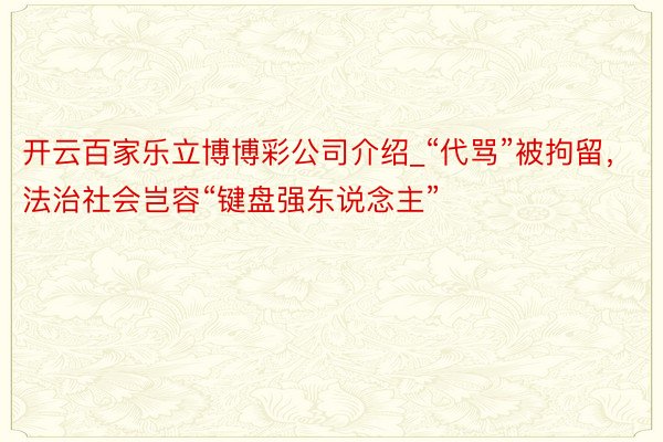 开云百家乐立博博彩公司介绍_“代骂”被拘留，法治社会岂容“键盘强东说念主”