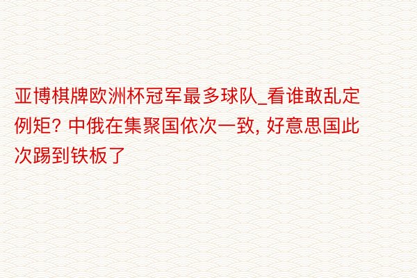亚博棋牌欧洲杯冠军最多球队_看谁敢乱定例矩? 中俄在集聚国依次一致, 好意思国此次踢到铁板了