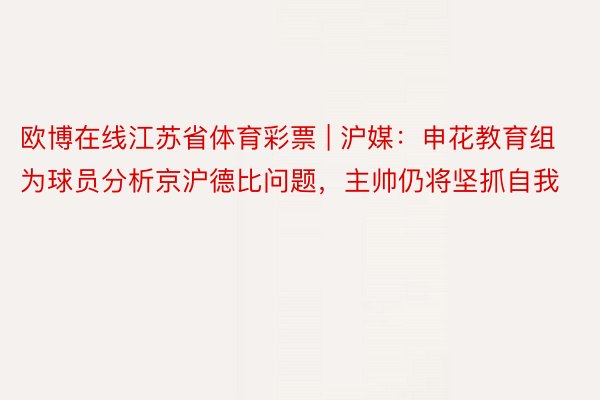 欧博在线江苏省体育彩票 | 沪媒：申花教育组为球员分析京沪德比问题，主帅仍将坚抓自我