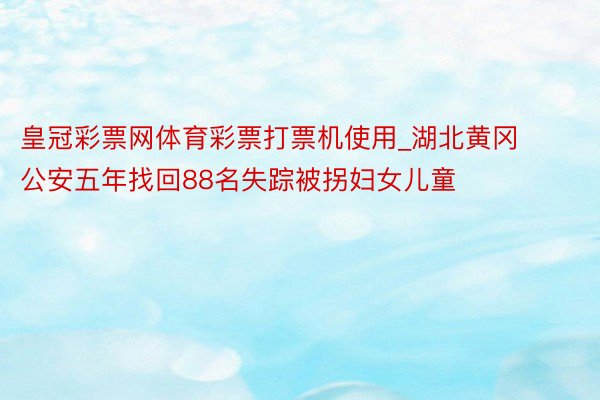 皇冠彩票网体育彩票打票机使用_湖北黄冈公安五年找回88名失踪被拐妇女儿童