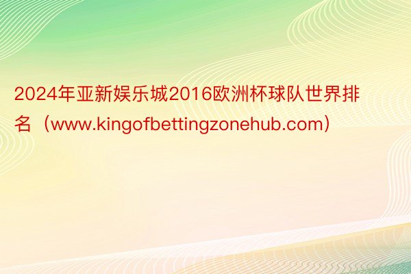2024年亚新娱乐城2016欧洲杯球队世界排名（www.kingofbettingzonehub.com）