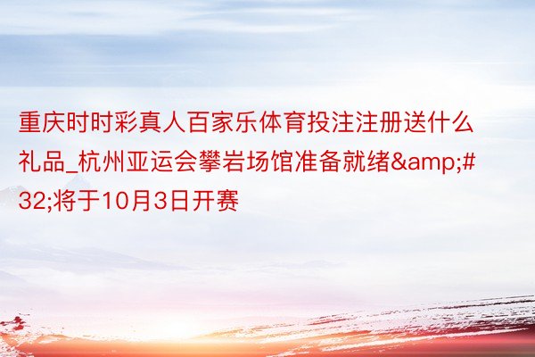 重庆时时彩真人百家乐体育投注注册送什么礼品_杭州亚运会攀岩场馆准备就绪&#32;将于10月3日开赛
