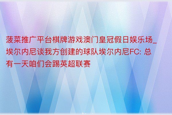 菠菜推广平台棋牌游戏澳门皇冠假日娱乐场_埃尔内尼谈我方创建的球队埃尔内尼FC: 总有一天咱们会踢英超联赛