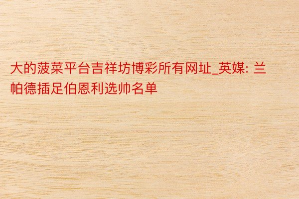 大的菠菜平台吉祥坊博彩所有网址_英媒: 兰帕德插足伯恩利选帅名单