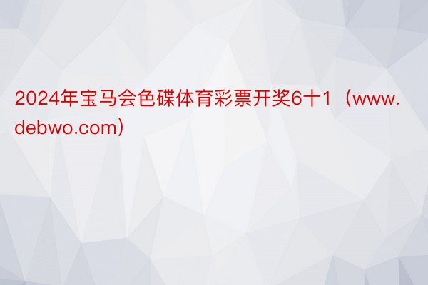 2024年宝马会色碟体育彩票开奖6十1（www.debwo.com）