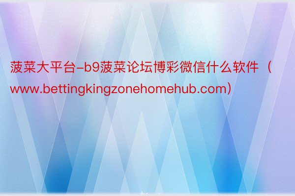 菠菜大平台-b9菠菜论坛博彩微信什么软件（www.bettingkingzonehomehub.com）