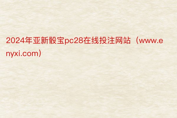 2024年亚新骰宝pc28在线投注网站（www.enyxi.com）