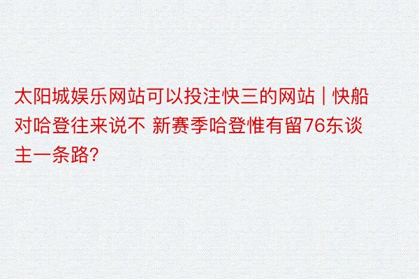 太阳城娱乐网站可以投注快三的网站 | 快船对哈登往来说不 新赛季哈登惟有留76东谈主一条路？