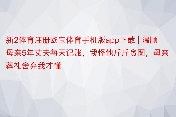 新2体育注册欧宝体育手机版app下载 | 温顺母亲5年丈夫每天记账，我怪他斤斤贪图，母亲葬礼舍弃我才懂