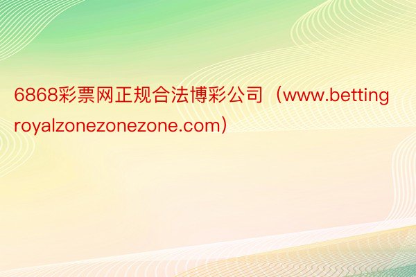 6868彩票网正规合法博彩公司(www.bettingroyalzonezonezone.com)
