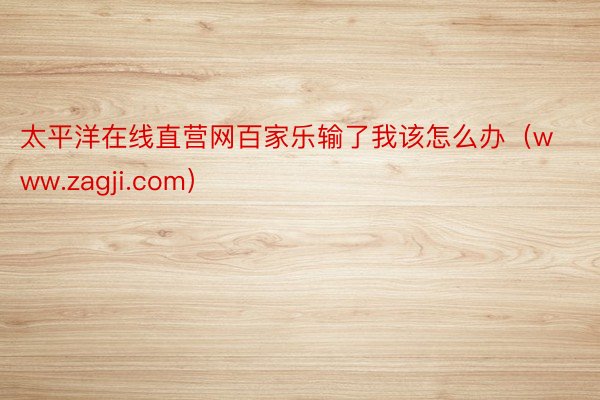 太平洋在线直营网百家乐输了我该怎么办（www.zagji.com）