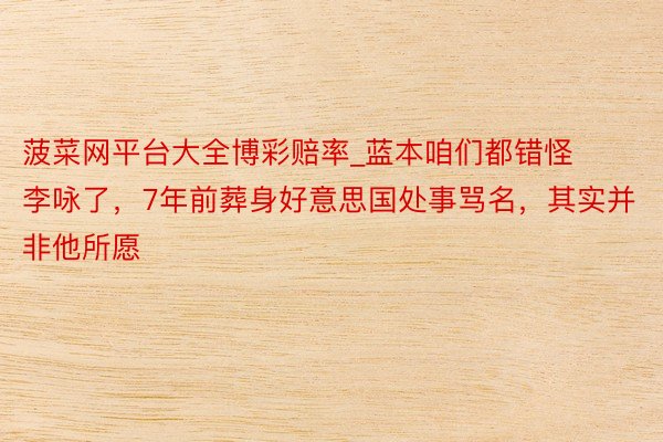 菠菜网平台大全博彩赔率_蓝本咱们都错怪李咏了，7年前葬身好意思国处事骂名，其实并非他所愿