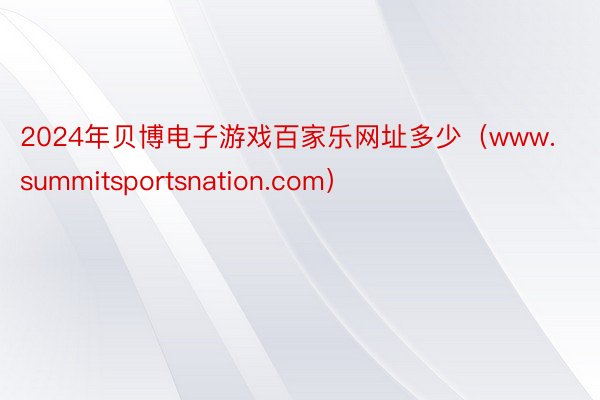 2024年贝博电子游戏百家乐网址多少（www.summitsportsnation.com）