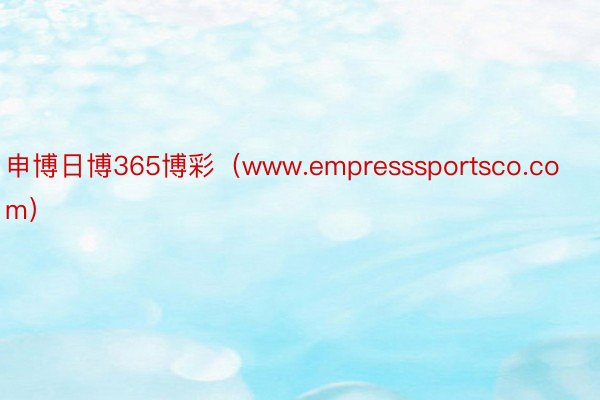 申博日博365博彩（www.empresssportsco.com）