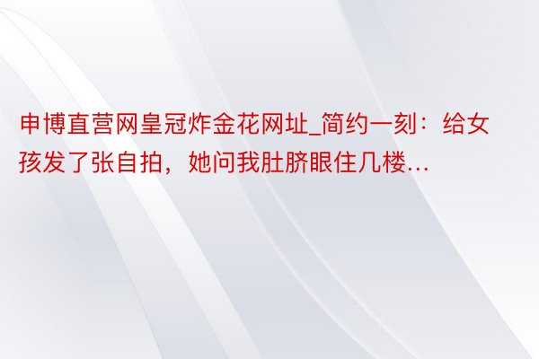 申博直营网皇冠炸金花网址_简约一刻：给女孩发了张自拍，她问我肚脐眼住几楼…