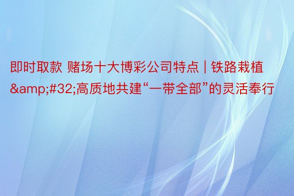 即时取款 赌场十大博彩公司特点 | 铁路栽植&#32;高质地共建“一带全部”的灵活奉行